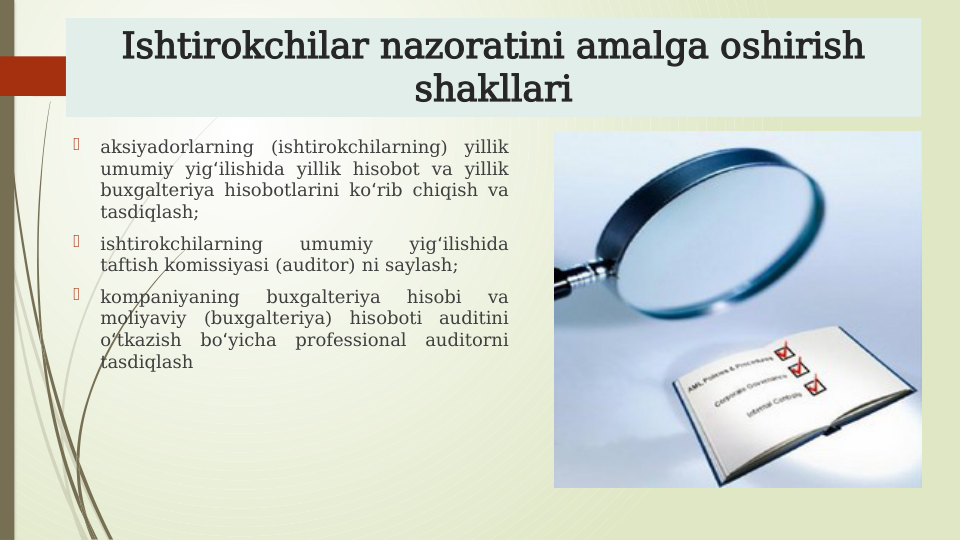 Ishtirokchilar nazoratini amalga oshirish 
shakllari

aksiyadorlarning (ishtirokchilarning) yillik 
umumiy yig ilishida yillik hisobot va yillik 
ʻ
buxgalteriya hisobotlarini ko rib chiqish va 
ʻ
tasdiqlash;

ishtirokchilarning 
umumiy 
yig ilishida 
ʻ
taftish komissiyasi (auditor) ni saylash;

kompaniyaning 
buxgalteriya 
hisobi 
va 
moliyaviy (buxgalteriya) hisoboti auditini 
o tkazish bo yicha professional auditorni 
ʻ
ʻ
tasdiqlash

