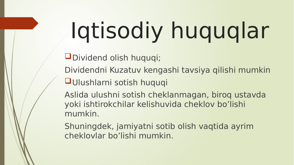 Iqtisodiy huquqlar
Dividend olish huquqi;
Dividendni Kuzatuv kengashi tavsiya qilishi mumkin
Ulushlarni sotish huquqi
Aslida ulushni sotish cheklanmagan, biroq ustavda 
yoki ishtirokchilar kelishuvida cheklov bo’lishi 
mumkin.
Shuningdek, jamiyatni sotib olish vaqtida ayrim 
cheklovlar bo’lishi mumkin.
