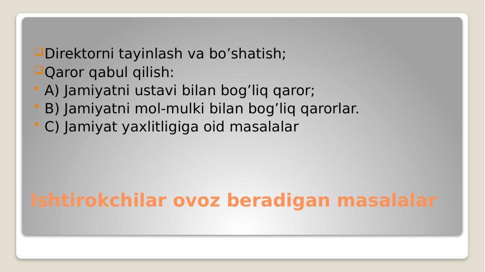 Ishtirokchilar ovoz beradigan masalalar
Direktorni tayinlash va bo’shatish;
Qaror qabul qilish:
 A) Jamiyatni ustavi bilan bog’liq qaror;
 B) Jamiyatni mol-mulki bilan bog’liq qarorlar.
 C) Jamiyat yaxlitligiga oid masalalar
