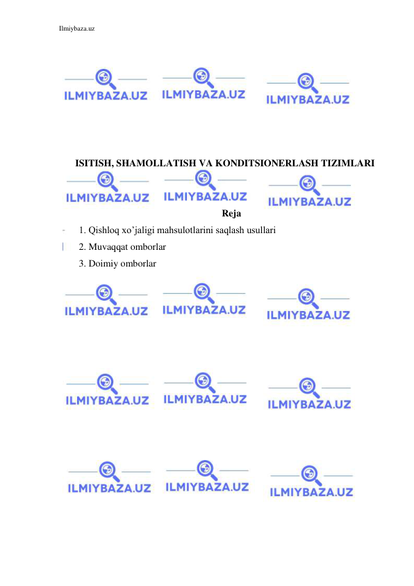 Ilmiybaza.uz 
 
 
 
 
 
 
 
 
ISITISH, SHAMOLLATISH VA KONDITSIONERLASH TIZIMLARI 
 
 
Reja 
1. Qishloq xo’jaligi mahsulotlarini saqlash usullari 
2. Muvaqqat omborlar 
3. Doimiy omborlar 
 
 
 
 
 
 
 
 
 
 
 
 
 
 
 
 
