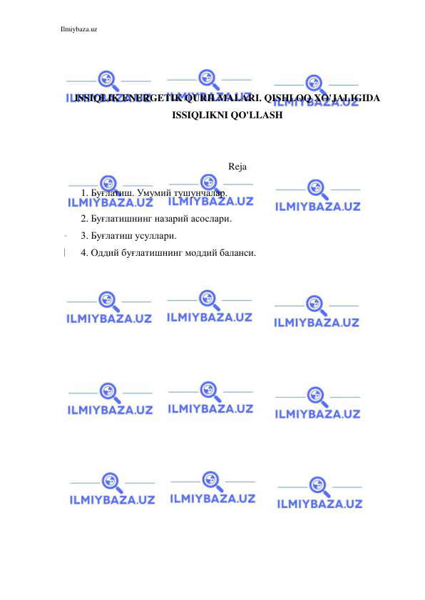 Ilmiybaza.uz 
 
 
 
 
ISSIQLIK ENERGETIK QURILMALARI. QISHLOQ XO'JALIGIDA 
ISSIQLIKNI QO'LLASH 
 
 
Reja 
1. Буғлатиш. Умумий тушунчалар. 
2. Буғлатишнинг назарий асослари. 
3. Буғлатиш усуллари. 
4. Оддий буғлатишнинг моддий баланси. 
 
 
 
 
 
 
 
 
 
 
 
 
 
 
 
 
