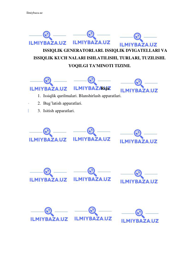 Ilmiybaza.uz 
 
 
 
 
 
ISSIQLIK GENERATORLARI. ISSIQLIK DVIGATELLARI VA 
ISSIQLIK KUCH NALARI ISHLATILISHI, TURLARI, TUZILISHI. 
YOQILGI TA'MINOTI TIZIMI. 
 
 
Reja 
1. Issiqlik qurilmalari. Blanshirlash apparatlari. 
2. Bug’latish apparatlari. 
3. Isitish apparatlari. 
 
 
 
 
 
 
 
 
 
 
 
 
 
 
 
 
 
