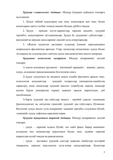 4 
Ҳуқуққа «социологик» ёндашув. Мазкур ёндашув қуйидаги ғояларга 
асосланади: 
1.  Ҳуқуқ табиий ҳуқуқларда ҳам эмас, қонунларда ҳам эмас, балки 
қонунларни ҳаётга татбиқ этишда намоён бўлади, рўёбга чиқади. 
2.  Ҳуқуқ - юридик хатти-ҳаракатлар, юридик амалиёт, ҳуқуқий 
тартибот, қонунларнинг қўлланишидир. Ҳуқуқ бу ҳуқуқнинг субъектлари - 
жисмоний ва юридик шахсларнинг амалий хулқ-атворларидир. 
3. «Жонли ҳуқуқ»ни даставвал судьялар ўзининг юрисдикцияси 
доирасидаги фаолиятида яратади. Улар «қонунлар мазмунини» ҳуқуқ билан 
тўлдиради ва судьялар реал ҳаётида ҳуқуқ ижодкорлигини амалга оширади. 
Ҳуқуқнинг психологик назарияси. Мазкур назариянинг асосий 
ғоялари: 
1) инсон психикаси (руҳияти) – ижтимоий тараққиёт – жамият, давлат, 
ҳуқуқ, ахлоқнинг ривожланишини белгиловчи омил; 
2) ҳуқуқ тушунчаси ва моҳияти қонун соҳиби фаолияти орқали эмас, 
психологик қонуниятлар - ҳуқуқий эҳтирослар (императив-атрибутив 
характер), яъни нимагадир ҳуқуқий ваколат (атрибутив норма), нимадир 
қилиш бурчи (императив норма) мажмуи орқали киритилади, деб 
ҳисобланади; 
3) барча ҳуқуқий ҳис-туйғулар иккига - ижобий (давлат томонидан 
ўрнатиладиган) ва интуитив (шахсий) ҳуқуқий ҳис-туйғуларга бўлинади. 
Интуитив ҳуқуқ инсон хулқ-атворининг ҳақиқий тартибга солувчиси бўлиб, 
«ҳақиқий» ҳуқуқ сифатида қаралиши керак. 
Ҳуқуқни тушунишга тарихий ёндашув. Мазкур назариянинг асосий 
ғоялари: 
– ҳуқуқ – тарихий ҳодиса бўлиб, тил каби фақат бирор кишининг 
келишуви ёки кимнингдир кўрсатмаси билан эмас, муайян тарихий 
шароитдан келиб чиқади ва ривожланади. 
– ҳуқуқ – даставвал ҳуқуқий одатлар (юридик оқибатлар келтириб 
чиқарувчи, тарихан шаклланган хулқ-атвор қоидалари)дир. Қонунлар 
