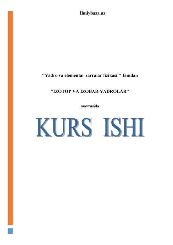 Ilmiybaza.uz 
 
 
 
 
 
 
 
 
‘‘Yadro va elementar zarralar fizikasi ‘‘ fanidan 
 
“IZOTOP VA IZOBAR YADROLAR” 
 
mavzusida 
 
 
 
 
 
 
 
 
 
 
 
 
 
 
 
