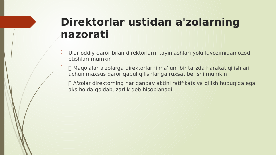 Direktorlar ustidan a'zolarning 
nazorati

Ular oddiy qaror bilan direktorlarni tayinlashlari yoki lavozimidan ozod 
etishlari mumkin

 Maqolalar a'zolarga direktorlarni ma'lum bir tarzda harakat qilishlari 
uchun maxsus qaror qabul qilishlariga ruxsat berishi mumkin

 A'zolar direktorning har qanday aktini ratifikatsiya qilish huquqiga ega, 
aks holda qoidabuzarlik deb hisoblanadi.
