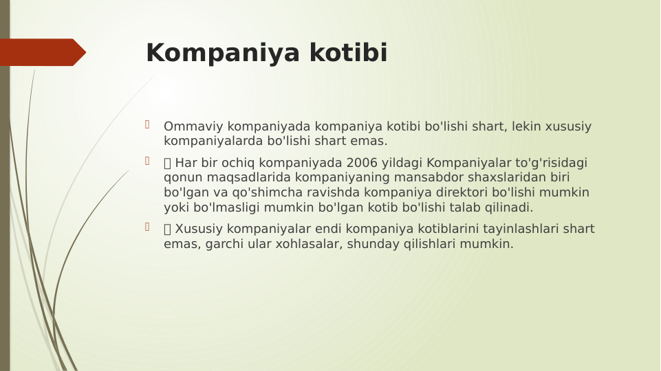 Kompaniya kotibi

Ommaviy kompaniyada kompaniya kotibi bo'lishi shart, lekin xususiy 
kompaniyalarda bo'lishi shart emas.

 Har bir ochiq kompaniyada 2006 yildagi Kompaniyalar to'g'risidagi 
qonun maqsadlarida kompaniyaning mansabdor shaxslaridan biri 
bo'lgan va qo'shimcha ravishda kompaniya direktori bo'lishi mumkin 
yoki bo'lmasligi mumkin bo'lgan kotib bo'lishi talab qilinadi.

 Xususiy kompaniyalar endi kompaniya kotiblarini tayinlashlari shart 
emas, garchi ular xohlasalar, shunday qilishlari mumkin.
