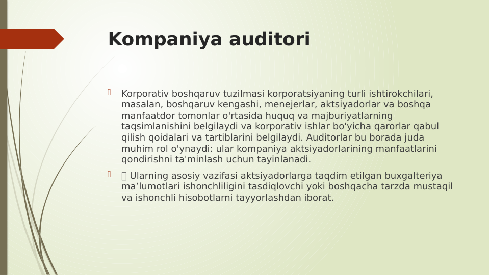 Kompaniya auditori

Korporativ boshqaruv tuzilmasi korporatsiyaning turli ishtirokchilari, 
masalan, boshqaruv kengashi, menejerlar, aktsiyadorlar va boshqa 
manfaatdor tomonlar o'rtasida huquq va majburiyatlarning 
taqsimlanishini belgilaydi va korporativ ishlar bo'yicha qarorlar qabul 
qilish qoidalari va tartiblarini belgilaydi. Auditorlar bu borada juda 
muhim rol o'ynaydi: ular kompaniya aktsiyadorlarining manfaatlarini 
qondirishni ta'minlash uchun tayinlanadi.

 Ularning asosiy vazifasi aktsiyadorlarga taqdim etilgan buxgalteriya 
ma’lumotlari ishonchliligini tasdiqlovchi yoki boshqacha tarzda mustaqil 
va ishonchli hisobotlarni tayyorlashdan iborat.
