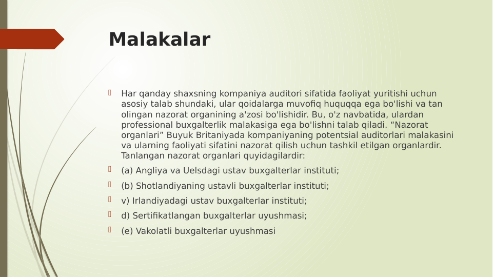 Malakalar

Har qanday shaxsning kompaniya auditori sifatida faoliyat yuritishi uchun 
asosiy talab shundaki, ular qoidalarga muvofiq huquqqa ega bo'lishi va tan 
olingan nazorat organining a'zosi bo'lishidir. Bu, o'z navbatida, ulardan 
professional buxgalterlik malakasiga ega bo'lishni talab qiladi. “Nazorat 
organlari” Buyuk Britaniyada kompaniyaning potentsial auditorlari malakasini 
va ularning faoliyati sifatini nazorat qilish uchun tashkil etilgan organlardir. 
Tanlangan nazorat organlari quyidagilardir:

(a) Angliya va Uelsdagi ustav buxgalterlar instituti;

(b) Shotlandiyaning ustavli buxgalterlar instituti;

v) Irlandiyadagi ustav buxgalterlar instituti;

d) Sertifikatlangan buxgalterlar uyushmasi;

(e) Vakolatli buxgalterlar uyushmasi
