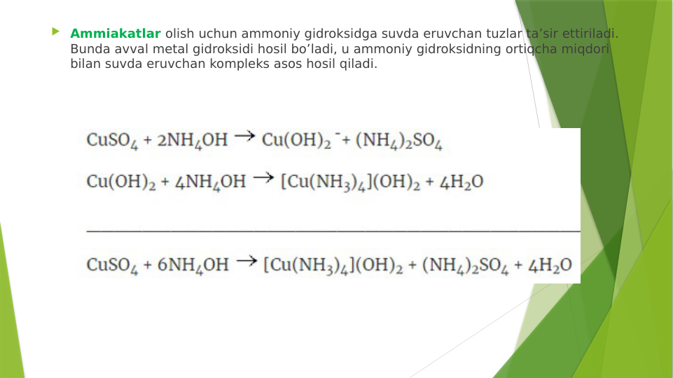  Ammiakatlar olish uchun ammoniy gidroksidga suvda eruvchan tuzlar ta’sir ettiriladi. 
Bunda avval metal gidroksidi hosil bo’ladi, u ammoniy gidroksidning ortiqcha miqdori 
bilan suvda eruvchan kompleks asos hosil qiladi. 

