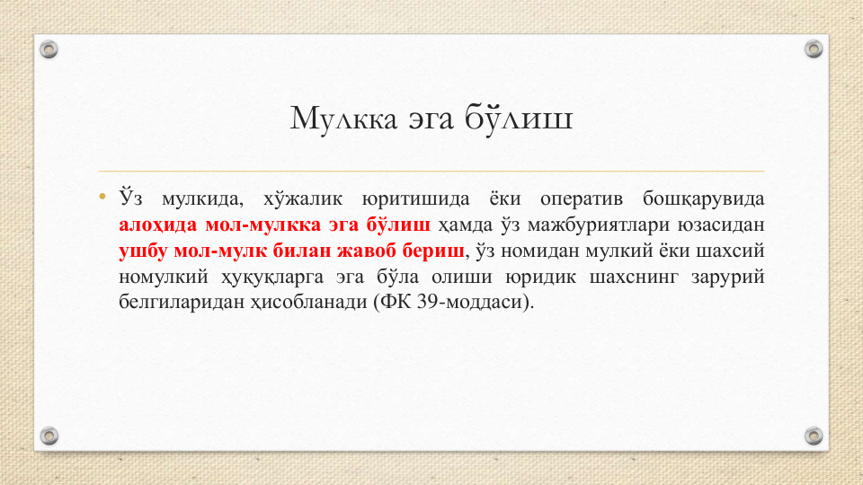Мулкка эга бўлиш
• Ўз
мулкида,
хўжалик
юритишида
ёки
оператив
бошқарувида
алоҳида мол-мулкка эга бўлиш ҳамда ўз мажбуриятлари юзасидан
ушбу мол-мулк билан жавоб бериш, ўз номидан мулкий ёки шахсий
номулкий ҳуқуқларга эга бўла олиши юридик шахснинг зарурий
белгиларидан ҳисобланади (ФК 39-моддаси).
