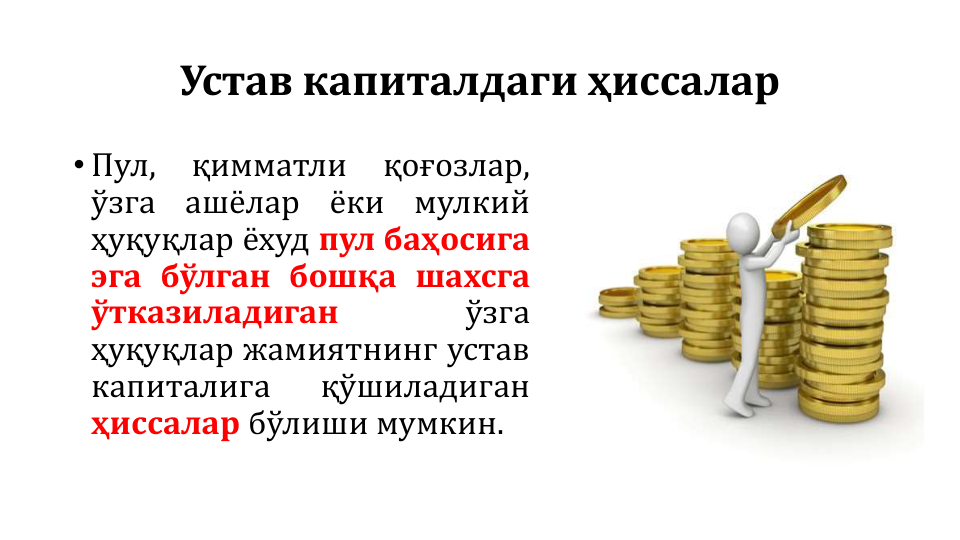 Устав капиталдаги ҳиссалар
• Пул,
қимматли
қоғозлар,
ўзга
ашёлар
ёки
мулкий
ҳуқуқлар ёхуд пул баҳосига
эга бўлган бошқа шахсга
ўтказиладиган
ўзга
ҳуқуқлар жамиятнинг устав
капиталига
қўшиладиган
ҳиссалар бўлиши мумкин.

