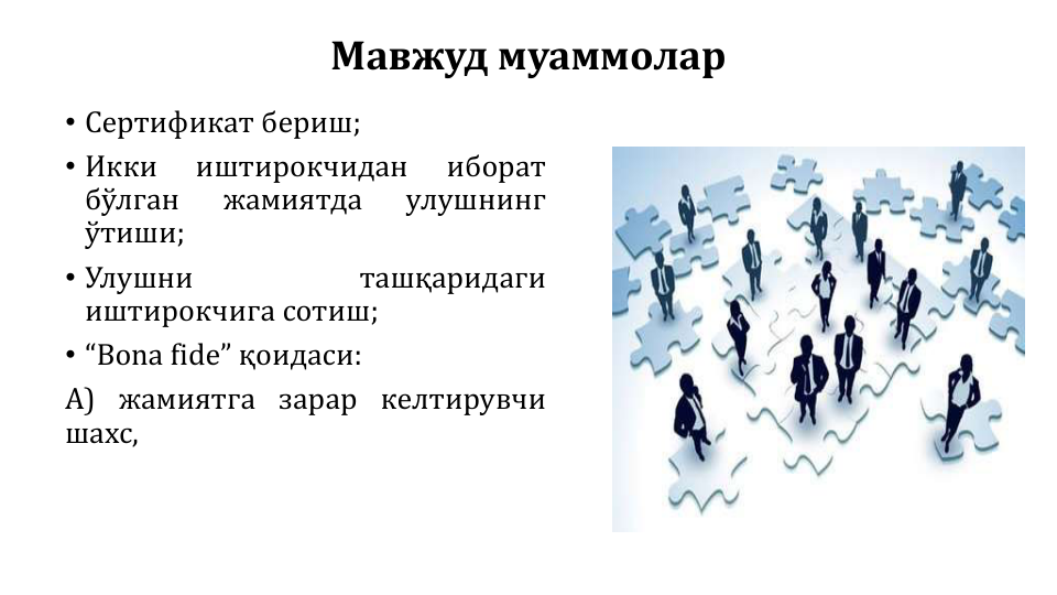 Мавжуд муаммолар
• Сертификат бериш;
• Икки
иштирокчидан
иборат
бўлган
жамиятда
улушнинг
ўтиши;
• Улушни
ташқаридаги
иштирокчига сотиш;
• “Bona fide” қоидаси:
А) жамиятга зарар келтирувчи
шахс,
