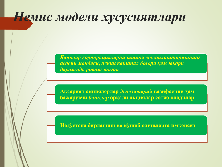 Немис модели хусусиятлари
Банклар корпорацияларни ташқи молиялаштиришнинг 
асосий манбаси, лекин капитал бозори ҳам юқори 
даражада ривожланган
Аксарият акциядорлар депозитарий вазифасини ҳам 
бажарувчи банклар орқали акциялар сотиб оладилар
Нодўстона бирлашиш ва қўшиб олишларга имконсиз
