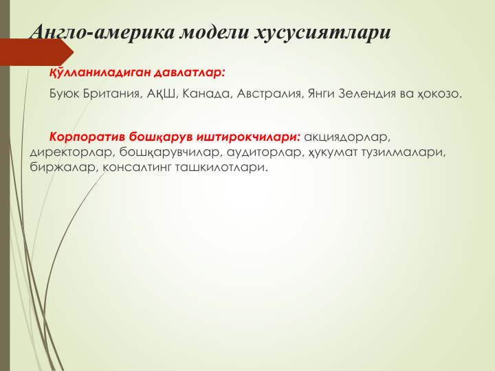 Англо-америка модели хусусиятлари
Қўлланиладиган давлатлар:
Буюк Британия, АҚШ, Канада, Австралия, Янги Зелендия ва ҳокозо.
Корпоратив бошқарув иштирокчилари: акциядорлар, 
директорлар, бошқарувчилар, аудиторлар, ҳукумат тузилмалари, 
биржалар, консалтинг ташкилотлари.

