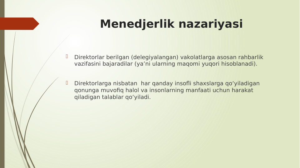 Menedjerlik nazariyasi 

Direktorlar berilgan (delegiyalangan) vakolatlarga asosan rahbarlik 
vazifasini bajaradilar (ya’ni ularning maqomi yuqori hisoblanadi). 

Direktorlarga nisbatan  har qanday insofli shaxslarga qo‘yiladigan 
qonunga muvofiq halol va insonlarning manfaati uchun harakat 
qiladigan talablar qo‘yiladi.
