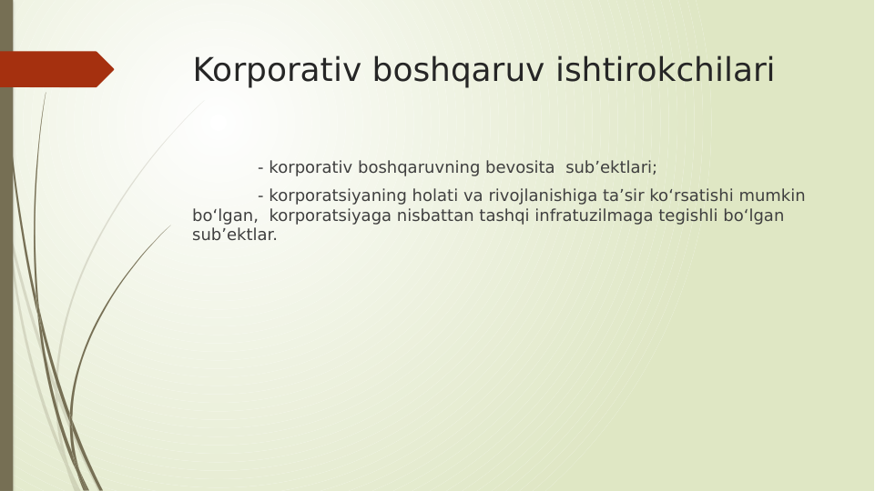Korporativ boshqaruv ishtirokchilari
- korporativ boshqaruvning bevosita  sub’ektlari;
- korporatsiyaning holati va rivojlanishiga ta’sir ko‘rsatishi mumkin 
bo‘lgan,  korporatsiyaga nisbattan tashqi infratuzilmaga tegishli bo‘lgan 
sub’ektlar.
