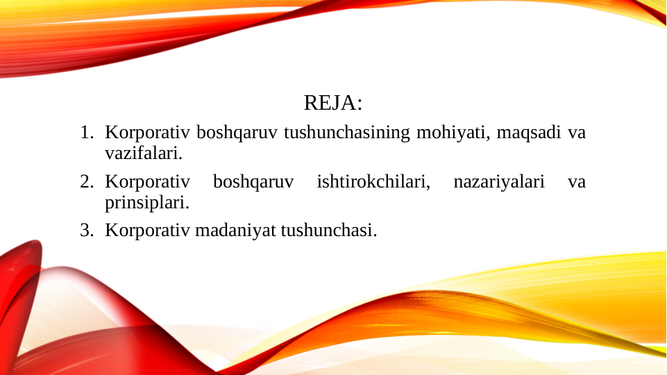 REJA:
1. Korporativ boshqaruv tushunchasining mohiyati, maqsadi va 
vazifalari.
2. Korporativ 
boshqaruv 
ishtirokchilari, 
nazariyalari 
va 
prinsiplari.
3. Korporativ madaniyat tushunchasi.
