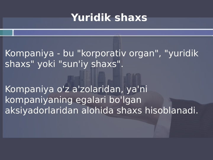 Yuridik shaxs
Kompaniya - bu "korporativ organ", "yuridik 
shaxs" yoki "sun'iy shaxs".
Kompaniya o'z a'zolaridan, ya'ni 
kompaniyaning egalari bo'lgan 
aksiyadorlaridan alohida shaxs hisoblanadi.
