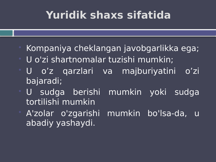 Yuridik shaxs sifatida
 Kompaniya cheklangan javobgarlikka ega;
 U o'zi shartnomalar tuzishi mumkin;
 U 
o’z 
qarzlari 
va 
majburiyatini 
o’zi 
bajaradi;
 U sudga berishi mumkin yoki sudga 
tortilishi mumkin
 A'zolar o'zgarishi mumkin bo'lsa-da, u 
abadiy yashaydi.

