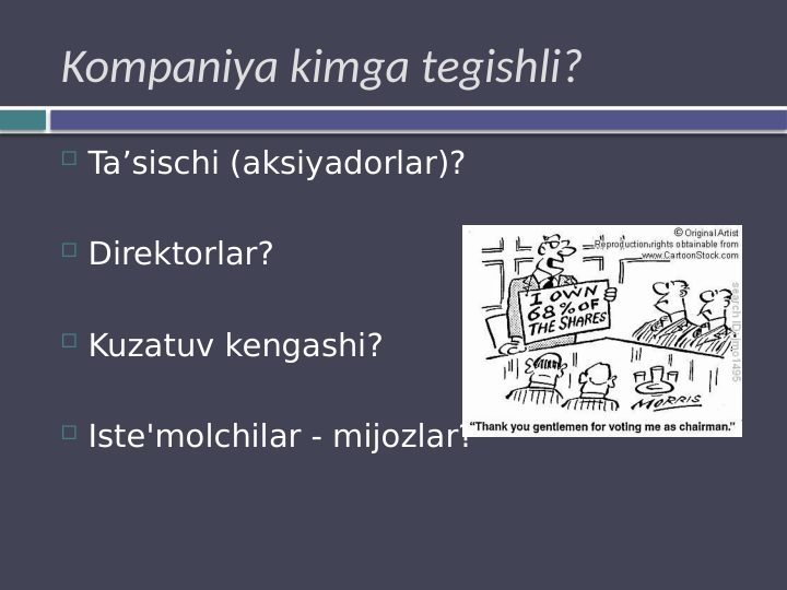Kompaniya kimga tegishli?
 Ta’sischi (aksiyadorlar)?
 Direktorlar?
 Kuzatuv kengashi?
 Iste'molchilar - mijozlar? 
