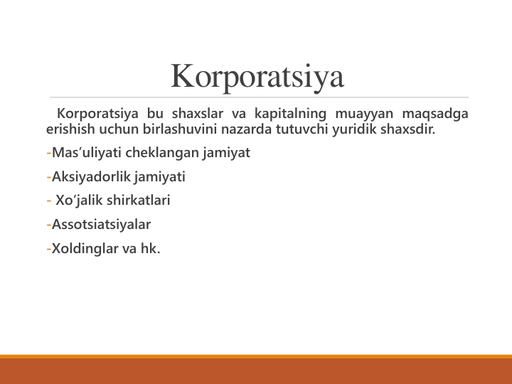 Korporatsiya 
Korporatsiya bu shaxslar va kapitalning muayyan maqsadga
erishish uchun birlashuvini nazarda tutuvchi yuridik shaxsdir.
-Masʼuliyati cheklangan jamiyat
-Aksiyadorlik jamiyati
- Xoʻjalik shirkatlari
-Assotsiatsiyalar
-Xoldinglar va hk.
