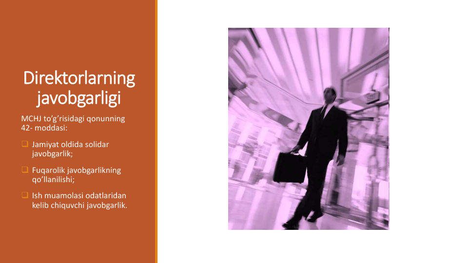 Direktorlarning
javobgarligi
MCHJ to’g’risidagi qonunning
42- moddasi:
 Jamiyat oldida solidar
javobgarlik;
 Fuqarolik javobgarlikning
qo’llanilishi;
 Ish muamolasi odatlaridan
kelib chiquvchi javobgarlik. 
