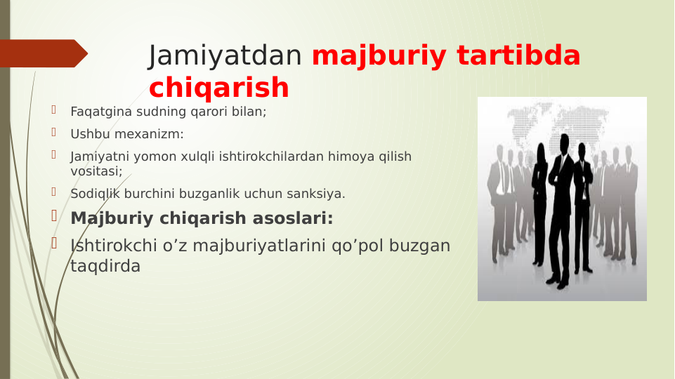 Jamiyatdan majburiy tartibda 
chiqarish

Faqatgina sudning qarori bilan;

Ushbu mexanizm:

Jamiyatni yomon xulqli ishtirokchilardan himoya qilish 
vositasi;

Sodiqlik burchini buzganlik uchun sanksiya. 
 Majburiy chiqarish asoslari:
 Ishtirokchi o’z majburiyatlarini qo’pol buzgan 
taqdirda 
