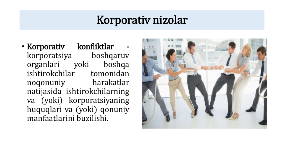 Korporativ nizolar
• Korporativ
konfliktlar
-
korporatsiya
boshqaruv
organlari
yoki
boshqa
ishtirokchilar
tomonidan
noqonuniy
harakatlar
natijasida ishtirokchilarning
va (yoki) korporatsiyaning
huquqlari va (yoki) qonuniy
manfaatlarini buzilishi.
