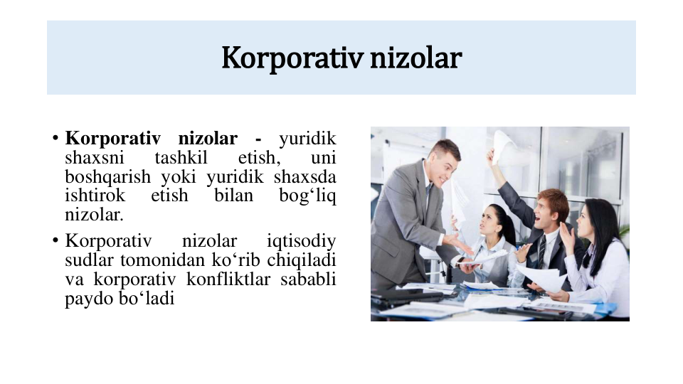 Korporativ nizolar
• Korporativ
nizolar
-
yuridik
shaxsni
tashkil
etish,
uni
boshqarish yoki yuridik shaxsda
ishtirok
etish
bilan
bogʻliq
nizolar.
• Korporativ
nizolar
iqtisodiy
sudlar tomonidan koʻrib chiqiladi
va korporativ konfliktlar sababli
paydo boʻladi
