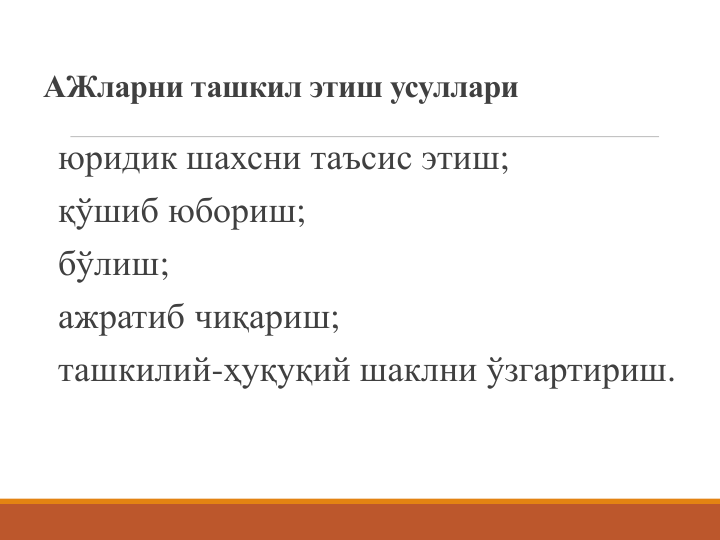 АЖларни ташкил этиш усуллари
юридик шахсни таъсис этиш;
қўшиб юбориш;
бўлиш;
ажратиб чиқариш;
ташкилий-ҳуқуқий шаклни ўзгартириш.
