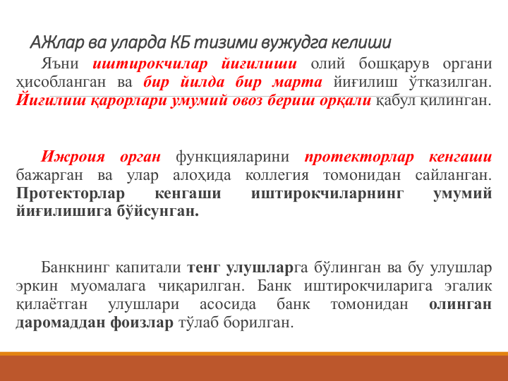 АЖлар ва уларда КБ тизими вужудга келиши 
Яъни иштирокчилар йиғилиши олий бошқарув органи
ҳисобланган ва бир йилда бир марта йиғилиш ўтказилган.
Йиғилиш қарорлари умумий овоз бериш орқали қабул қилинган.
Ижроия
орган
функцияларини
протекторлар
кенгаши
бажарган
ва
улар
алоҳида
коллегия
томонидан
сайланган.
Протекторлар
кенгаши
иштирокчиларнинг
умумий
йиғилишига бўйсунган.
Банкнинг капитали тенг улушларга бўлинган ва бу улушлар
эркин муомалага чиқарилган. Банк иштирокчиларига эгалик
қилаётган
улушлари
асосида
банк
томонидан
олинган
даромаддан фоизлар тўлаб борилган.
