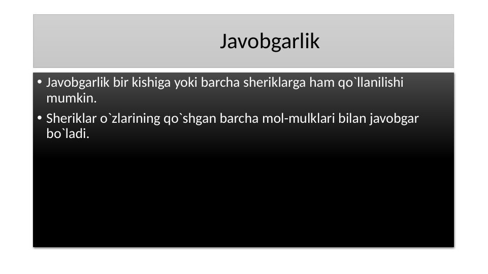Javobgarlik
• Javobgarlik bir kishiga yoki barcha sheriklarga ham qo`llanilishi 
mumkin.
• Sheriklar o`zlarining qo`shgan barcha mol-mulklari bilan javobgar 
bo`ladi.
