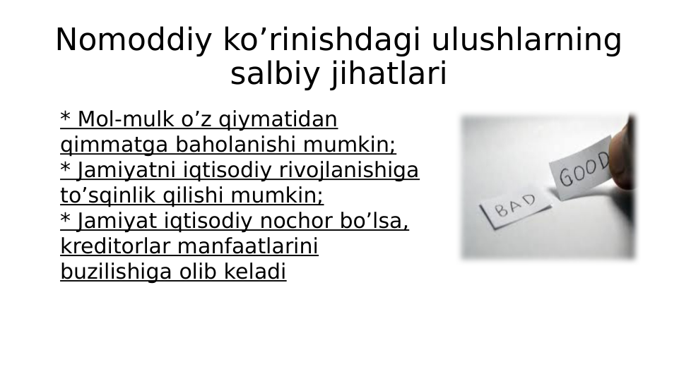 Nomoddiy ko’rinishdagi ulushlarning 
salbiy jihatlari
* Mol-mulk o’z qiymatidan 
qimmatga baholanishi mumkin;
* Jamiyatni iqtisodiy rivojlanishiga 
to’sqinlik qilishi mumkin;
* Jamiyat iqtisodiy nochor bo’lsa, 
kreditorlar manfaatlarini 
buzilishiga olib keladi
