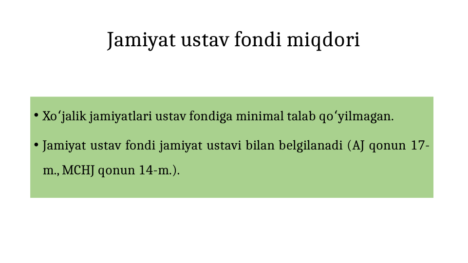Jamiyat ustav fondi miqdori
• Xo jalik jamiyatlari ustav fondiga minimal talab qo yilmagan. 
ʻ
ʻ
• Jamiyat ustav fondi jamiyat ustavi bilan belgilanadi (AJ qonun 17-
m., MCHJ qonun 14-m.).
