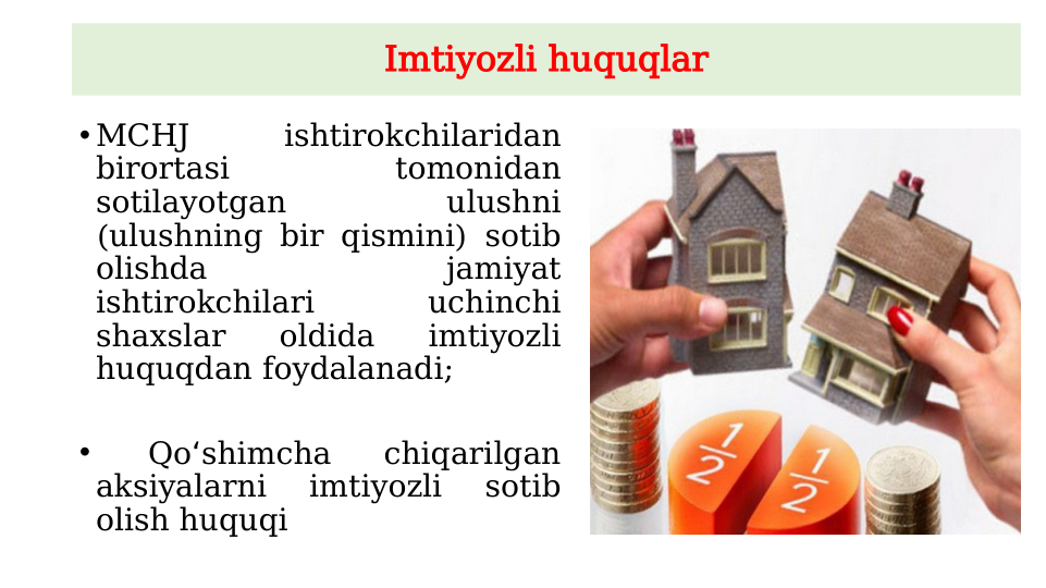 Imtiyozli huquqlar
• MCHJ 
ishtirokchilaridan 
birortasi 
tomonidan 
sotilayotgan 
ulushni 
(ulushning bir qismini) sotib 
olishda 
jamiyat 
ishtirokchilari 
uchinchi 
shaxslar 
oldida 
imtiyozli 
huquqdan foydalanadi; 
•  
Qo shimcha 
chiqarilgan 
ʻ
aksiyalarni 
imtiyozli 
sotib 
olish huquqi
