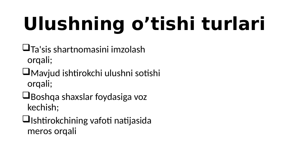 Ulushning o’tishi turlari
Ta'sis shartnomasini imzolash 
orqali;
Mavjud ishtirokchi ulushni sotishi 
orqali;
Boshqa shaxslar foydasiga voz 
kechish;
Ishtirokchining vafoti natijasida 
meros orqali
