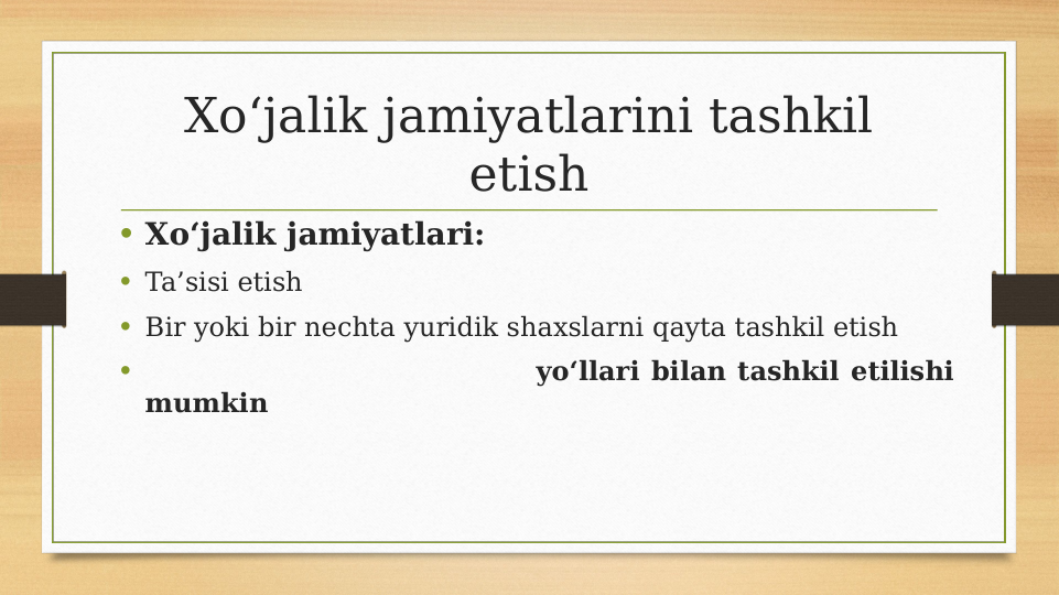 Xo‘jalik jamiyatlarini tashkil 
etish
• Xo‘jalik jamiyatlari:
• Ta’sisi etish
• Bir yoki bir nechta yuridik shaxslarni qayta tashkil etish
•                                   yo‘llari bilan tashkil etilishi 
mumkin
