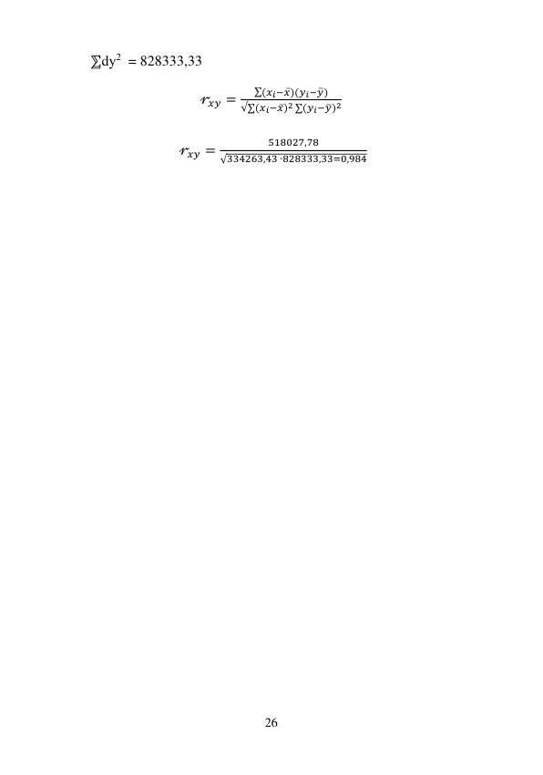 26 
 
⅀dy2  = 828333,33 
 
                                           𝓇𝑥𝑦 =
∑(𝑥𝑖−𝑥̅)(𝑦𝑖−𝑦̅)
√∑(𝑥𝑖−𝑥̅)2 ∑(𝑦𝑖−𝑦̅)2 
 
                                                    𝓇𝑥𝑦 =
518027,78
√334263,43 ∙828333,33=0,984 
 
 

