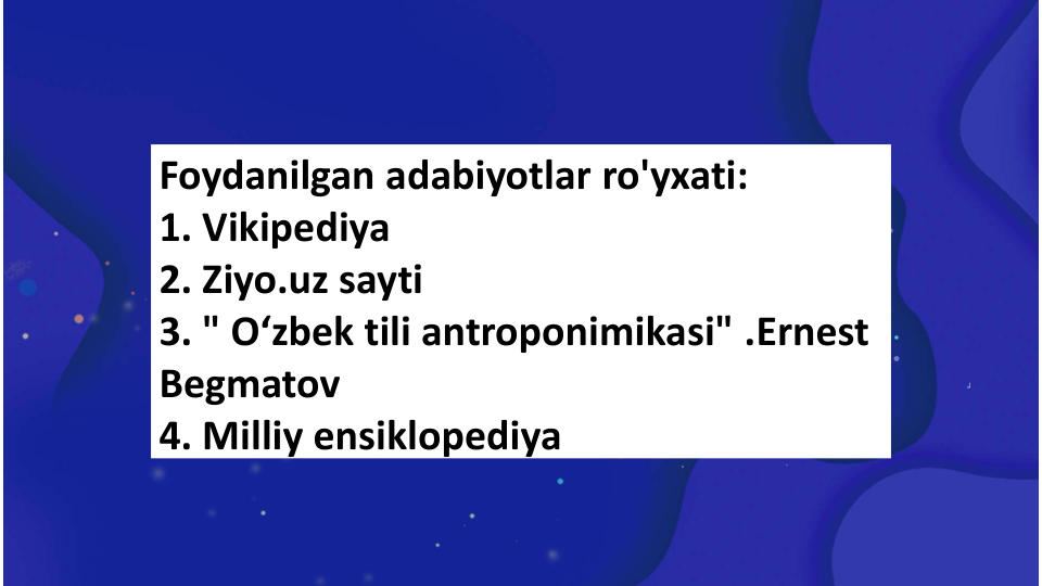 Foydanilgan adabiyotlar ro'yxati:
1. Vikipediya
2. Ziyo.uz sayti 
3. " O‘zbek tili antroponimikasi" .Ernest 
Begmatov
4. Milliy ensiklopediya
