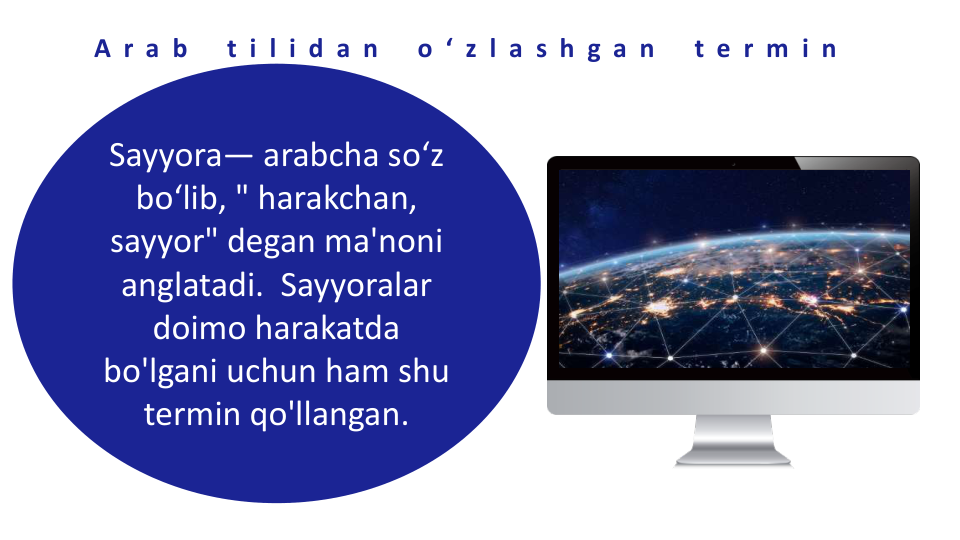 Sayyora— arabcha so‘z 
bo‘lib, " harakchan, 
sayyor" degan ma'noni 
anglatadi.  Sayyoralar 
doimo harakatda 
bo'lgani uchun ham shu 
termin qo'llangan.
A r a b
t i l i d a n
o ‘ z l a s h g a n
t e r m i n
