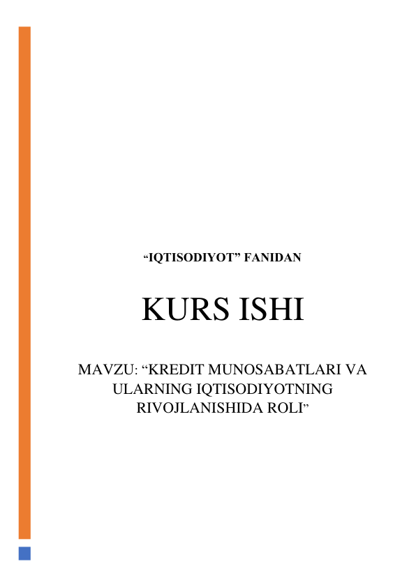  
 
 
 
 
 
 
 
 
 
 
 
“IQTISODIYOT” FANIDAN 
 
KURS ISHI 
 
MAVZU: “KREDIT MUNOSABATLARI VA 
ULARNING IQTISODIYOTNING 
RIVOJLANISHIDA ROLI” 
 
 
