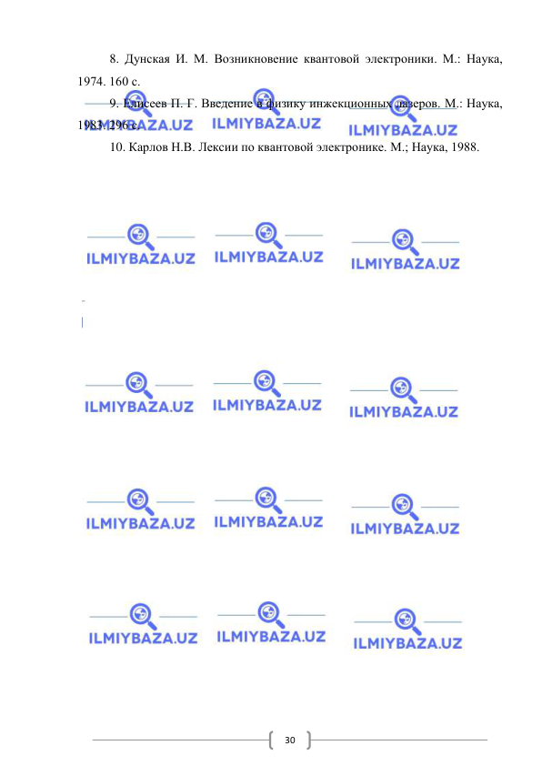  
 
30 
8. Дунская И. М. Возникновение квантовой электроники. М.: Наука, 
1974. 160 с. 
9. Елисеев П. Г. Введение в физику инжекционных лазеров. М.: Наука, 
1983. 296 с. 
10. Карлов Н.В. Лексии по квантовой электронике. М.; Наука, 1988. 
 
