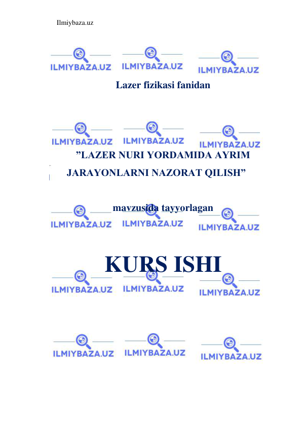 Ilmiybaza.uz 
 
 
 
 
Lazer fizikasi fanidan 
 
 
 
”LAZER NURI YORDAMIDA AYRIM 
JARAYONLARNI NAZORAT QILISH” 
 
mavzusida tayyorlagan 
 
 
KURS ISHI 
 
 
 
 
