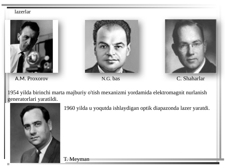 lazerlar
A.M. Proxorov
N.G. bas
C. Shaharlar
1954 yilda birinchi marta majburiy o'tish mexanizmi yordamida elektromagnit nurlanish 
generatorlari yaratildi.
T. Meyman
1960 yilda u yoqutda ishlaydigan optik diapazonda lazer yaratdi.
