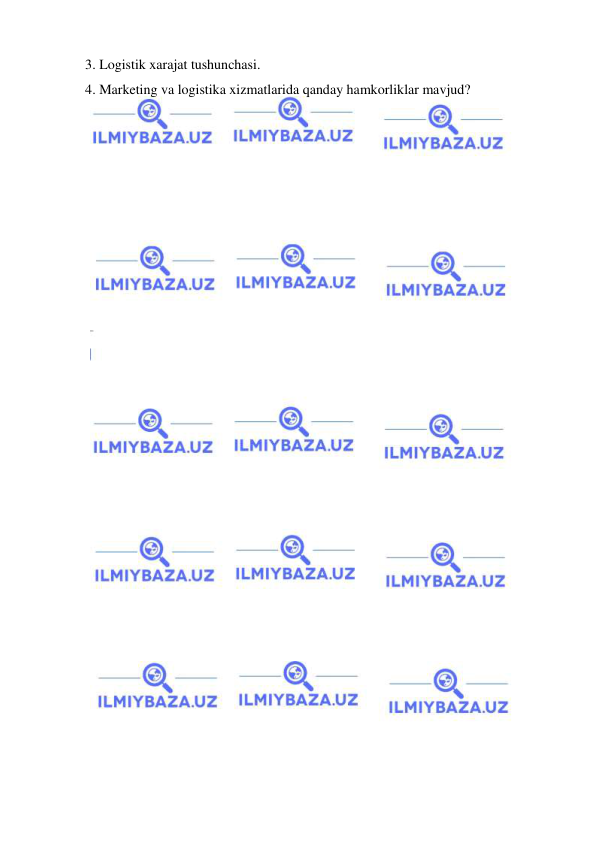  
 
3. Logistik xarajat tushunchasi. 
4. Marketing va logistika xizmatlarida qanday hamkorliklar mavjud? 
 
