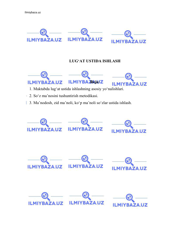 Ilmiybaza.uz 
 
 
 
 
 
 
 
LUGʻAT USTIDA ISHLASH 
 
 
Reja: 
1. Maktabda lugʻat ustida ishlashning asosiy yoʻnalishlari.  
2. Soʻz ma’nosini tushuntirish metodikasi.  
3. Ma’nodosh, zid ma’noli, koʻp ma’noli soʻzlar ustida ishlash. 
 
 
 
 
 
 
 
 
 
 
 
 
 
 
 
 
 
