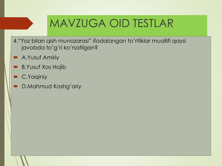 MAVZUGA OID TESTLAR
4.“Yoz bilan qish munozarasi” ifodalangan to’rtliklar muallifi qaysi
javobda to’g’ri ko’rsatilgan?
 A.Yusuf Amiriy
 B.Yusuf Xos Hojib
 C.Yaqiniy
 D.Mahmud Koshg’ariy
