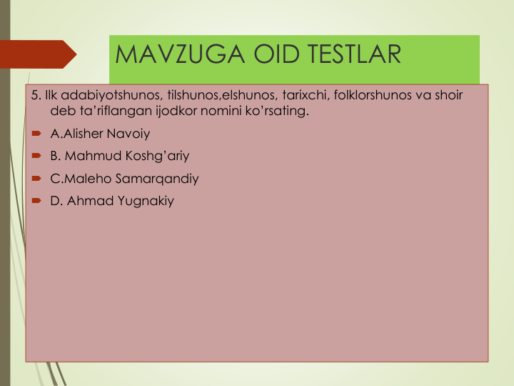 MAVZUGA OID TESTLAR
5. Ilk adabiyotshunos, tilshunos,elshunos, tarixchi, folklorshunos va shoir
deb ta’riflangan ijodkor nomini ko’rsating.
 A.Alisher Navoiy
 B. Mahmud Koshg’ariy
 C.Maleho Samarqandiy
 D. Ahmad Yugnakiy
