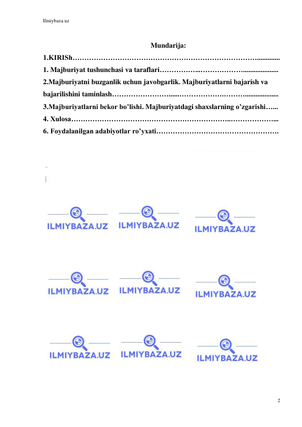 Ilmiybaza.uz 
2 
 
 
Mundarija: 
1.KIRISh……………………………………………………………………............. 
1. Majburiyat tushunchasi va taraflari……………...……………….................... 
2.Majburiyatni buzganlik uchun javobgarlik. Majburiyatlarni bajarish va 
bajarilishini taminlash……………………......……………….………................... 
3.Majburiyatlarni bekor bo’lishi. Majburiyatdagi shaxslarning o’zgarishi…... 
4. Xulosa…………………………………………………………..………………... 
6. Foydalanilgan adabiyotlar ro’yxati……………………………………………. 
 
 
 
 
 
 
 
 
 
 
 
 
 
 
 
 
 
 
 
 
 
