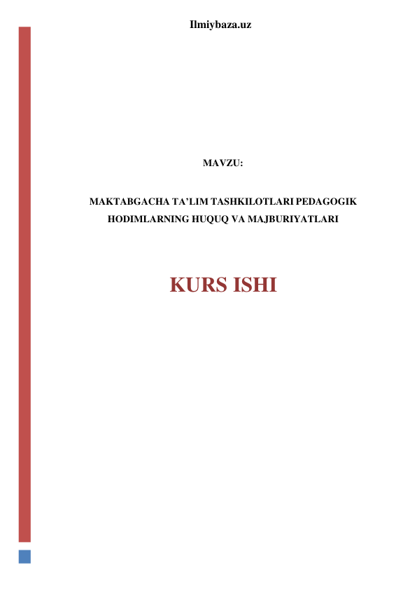  
 
Ilmiybaza.uz 
 
 
 
 
 
 
 
MAVZU: 
 
MAKTABGACHA TA’LIM TASHKILOTLARI PEDAGOGIK 
HODIMLARNING HUQUQ VA MAJBURIYATLARI 
 
 
KURS ISHI 
 
 
 
 
 
 
 
 
 
 
 
 
